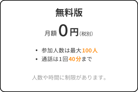 無料版は月額0円で利用できます。参加人数は最大100人、通話は1回40分までと人数や時間に制限があります。